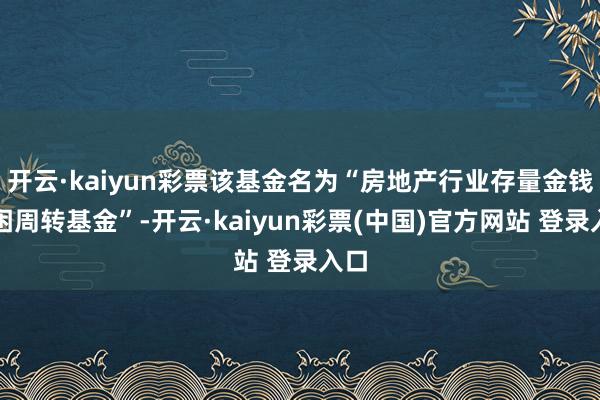 开云·kaiyun彩票该基金名为“房地产行业存量金钱纾困周转基金”-开云·kaiyun彩票(中国)官方网站 登录入口