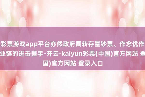 彩票游戏app平台亦然政府周转存量钞票、作念优作念强产业链的进击捏手-开云·kaiyun彩票(中国)官方网站 登录入口
