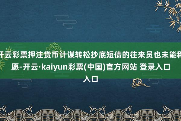 开云彩票押注货币计谋转松抄底短债的往来员也未能称愿-开云·kaiyun彩票(中国)官方网站 登录入口