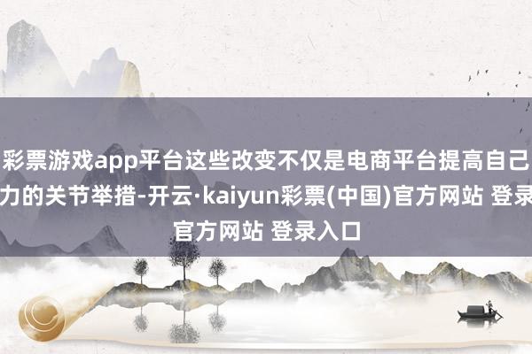 彩票游戏app平台这些改变不仅是电商平台提高自己竞争力的关节举措-开云·kaiyun彩票(中国)官方网站 登录入口