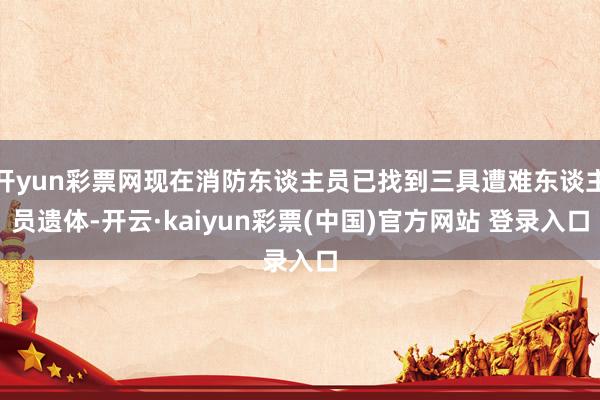开yun彩票网现在消防东谈主员已找到三具遭难东谈主员遗体-开云·kaiyun彩票(中国)官方网站 登录入口