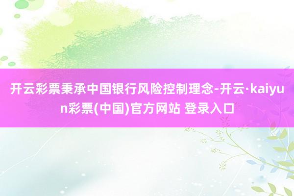 开云彩票秉承中国银行风险控制理念-开云·kaiyun彩票(中国)官方网站 登录入口