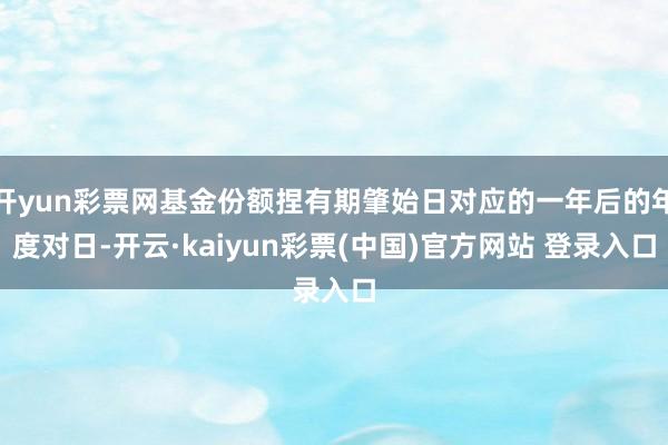 开yun彩票网基金份额捏有期肇始日对应的一年后的年度对日-开云·kaiyun彩票(中国)官方网站 登录入口