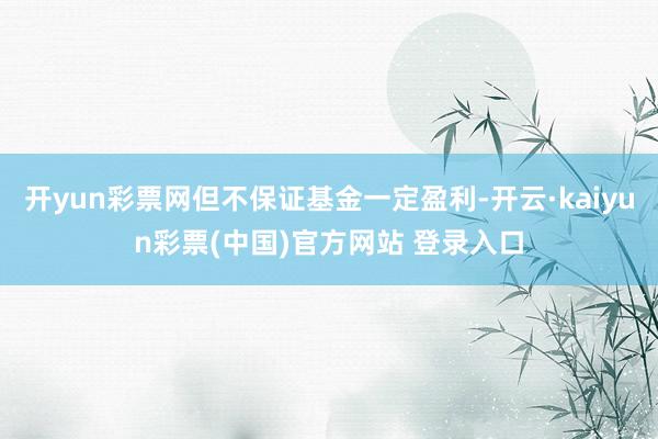 开yun彩票网但不保证基金一定盈利-开云·kaiyun彩票(中国)官方网站 登录入口