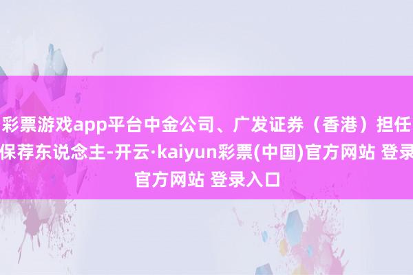 彩票游戏app平台中金公司、广发证券(香港)担任联席保荐东说念主-开云·kaiyun彩票(中国)官方网站 登录入口