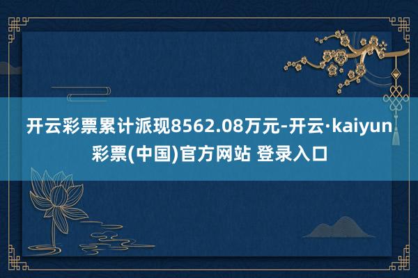 开云彩票累计派现8562.08万元-开云·kaiyun彩票(中国)官方网站 登录入口