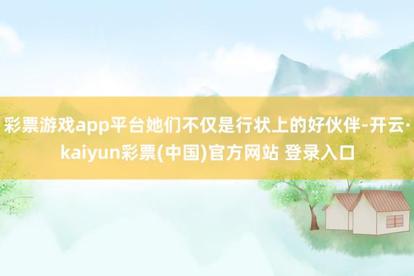 彩票游戏app平台她们不仅是行状上的好伙伴-开云·kaiyun彩票(中国)官方网站 登录入口
