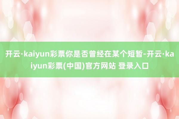 开云·kaiyun彩票你是否曾经在某个短暂-开云·kaiyun彩票(中国)官方网站 登录入口