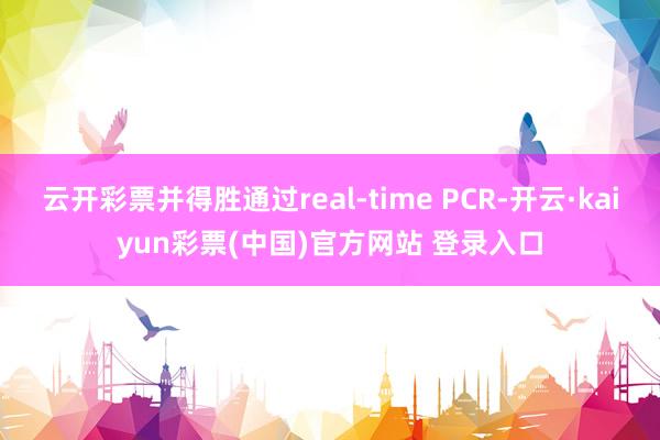 云开彩票并得胜通过real-time PCR-开云·kaiyun彩票(中国)官方网站 登录入口
