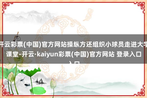 开云彩票(中国)官方网站操纵方还组织小球员走进大学课堂-开云·kaiyun彩票(中国)官方网站 登录入口