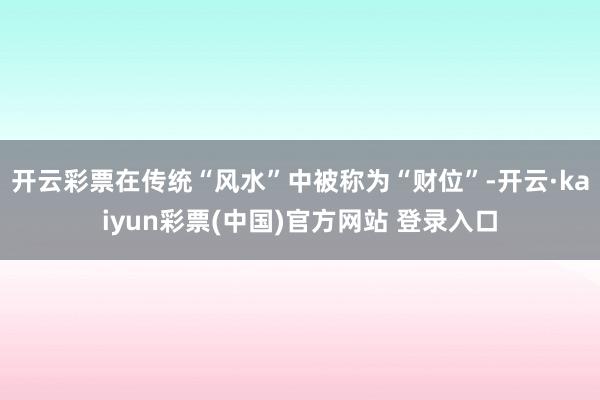 开云彩票在传统“风水”中被称为“财位”-开云·kaiyun彩票(中国)官方网站 登录入口