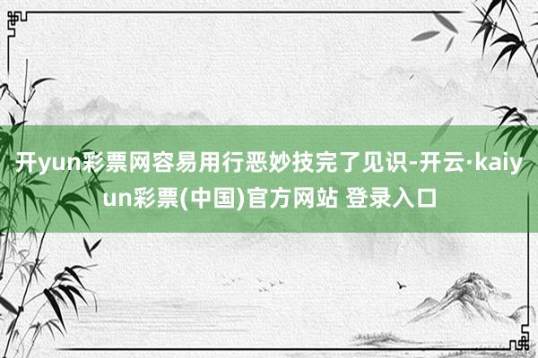 开yun彩票网容易用行恶妙技完了见识-开云·kaiyun彩票(中国)官方网站 登录入口
