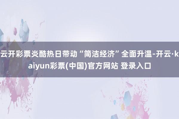 云开彩票炎酷热日带动“简洁经济”全面升温-开云·kaiyun彩票(中国)官方网站 登录入口