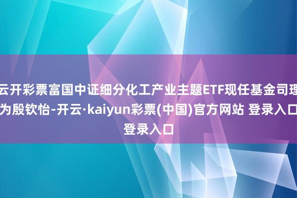 云开彩票富国中证细分化工产业主题ETF现任基金司理为殷钦怡-开云·kaiyun彩票(中国)官方网站 登录入口