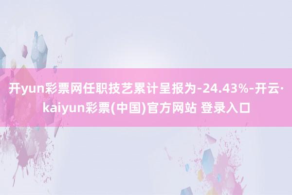 开yun彩票网任职技艺累计呈报为-24.43%-开云·kaiyun彩票(中国)官方网站 登录入口
