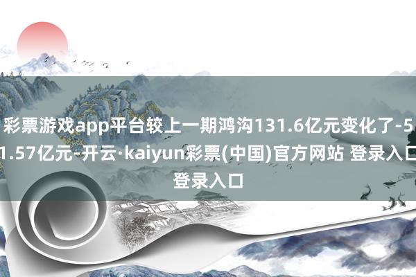 彩票游戏app平台较上一期鸿沟131.6亿元变化了-51.57亿元-开云·kaiyun彩票(中国)官方网站 登录入口