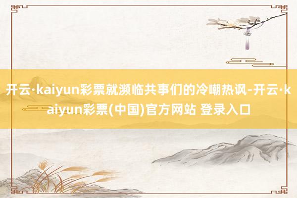 开云·kaiyun彩票就濒临共事们的冷嘲热讽-开云·kaiyun彩票(中国)官方网站 登录入口