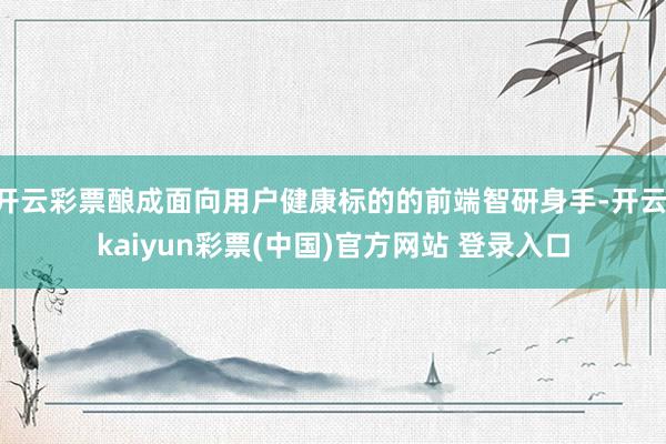 开云彩票酿成面向用户健康标的的前端智研身手-开云·kaiyun彩票(中国)官方网站 登录入口