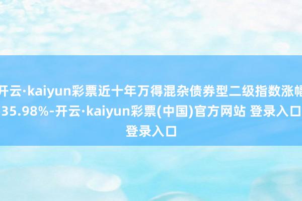 开云·kaiyun彩票近十年万得混杂债券型二级指数涨幅35.98%-开云·kaiyun彩票(中国)官方网站 登录入口