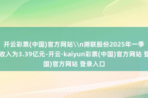 开云彩票(中国)官方网站\n溯联股份2025年一季度贸易收入为3.39亿元-开云·kaiyun彩票(中国)官方网站 登录入口