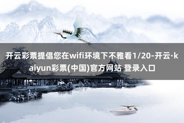 开云彩票提倡您在wifi环境下不雅看1/20-开云·kaiyun彩票(中国)官方网站 登录入口