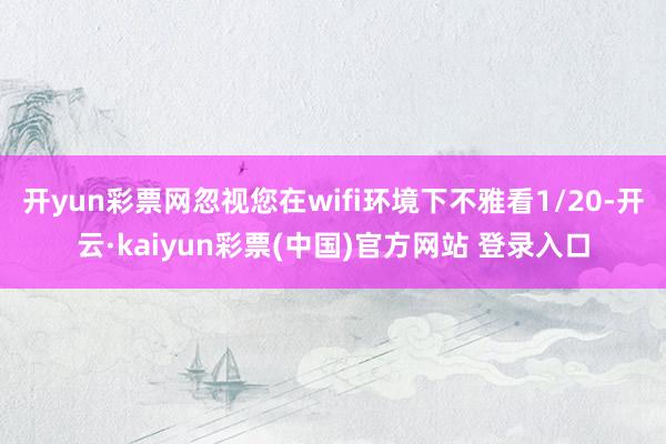 开yun彩票网忽视您在wifi环境下不雅看1/20-开云·kaiyun彩票(中国)官方网站 登录入口