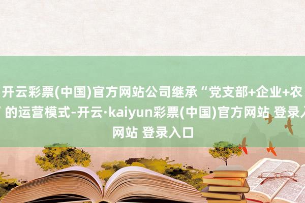 开云彩票(中国)官方网站公司继承“党支部+企业+农户”的运营模式-开云·kaiyun彩票(中国)官方网站 登录入口
