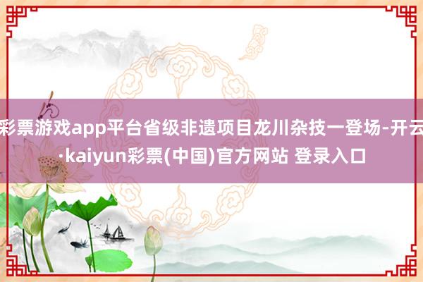 彩票游戏app平台省级非遗项目龙川杂技一登场-开云·kaiyun彩票(中国)官方网站 登录入口
