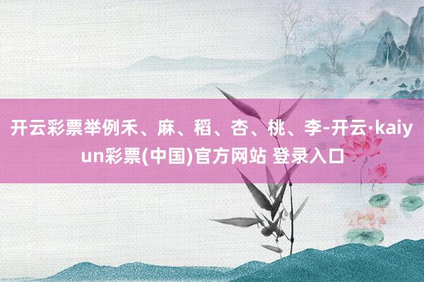 开云彩票举例禾、麻、稻、杏、桃、李-开云·kaiyun彩票(中国)官方网站 登录入口