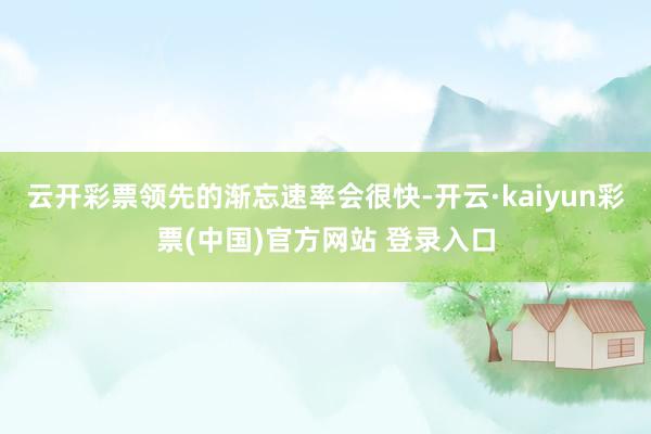 云开彩票领先的渐忘速率会很快-开云·kaiyun彩票(中国)官方网站 登录入口
