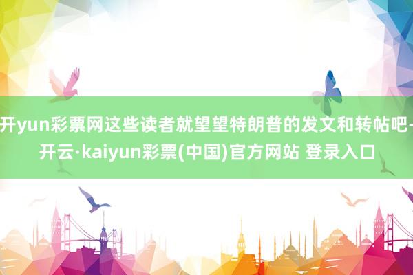 开yun彩票网这些读者就望望特朗普的发文和转帖吧-开云·kaiyun彩票(中国)官方网站 登录入口