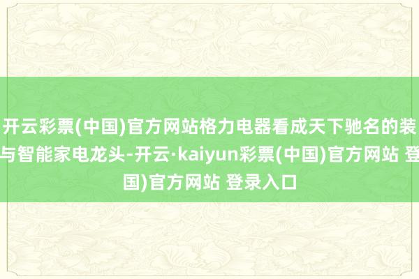 开云彩票(中国)官方网站格力电器看成天下驰名的装备制造与智能家电龙头-开云·kaiyun彩票(中国)官方网站 登录入口