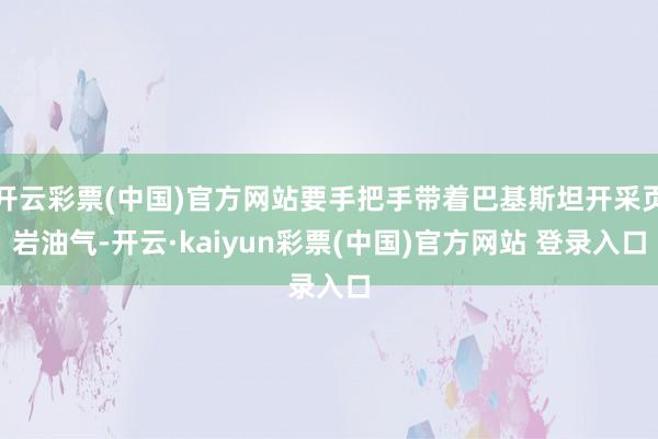 开云彩票(中国)官方网站要手把手带着巴基斯坦开采页岩油气-开云·kaiyun彩票(中国)官方网站 登录入口