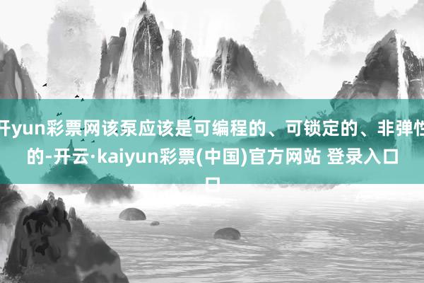 开yun彩票网该泵应该是可编程的、可锁定的、非弹性的-开云·kaiyun彩票(中国)官方网站 登录入口