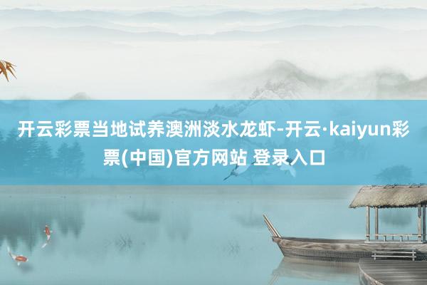 开云彩票当地试养澳洲淡水龙虾-开云·kaiyun彩票(中国)官方网站 登录入口