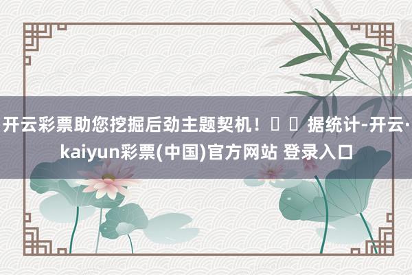 开云彩票助您挖掘后劲主题契机！		　　据统计-开云·kaiyun彩票(中国)官方网站 登录入口