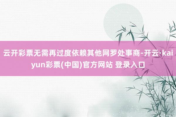云开彩票无需再过度依赖其他网罗处事商-开云·kaiyun彩票(中国)官方网站 登录入口