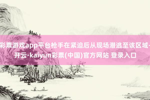 彩票游戏app平台枪手在紧迫后从现场潜逃至该区域-开云·kaiyun彩票(中国)官方网站 登录入口