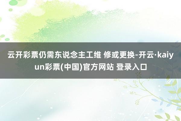 云开彩票仍需东说念主工维 修或更换-开云·kaiyun彩票(中国)官方网站 登录入口