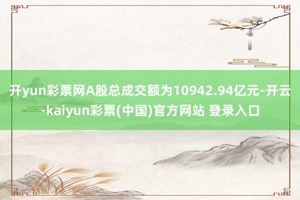 开yun彩票网A股总成交额为10942.94亿元-开云·kaiyun彩票(中国)官方网站 登录入口