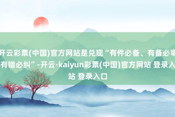 开云彩票(中国)官方网站是兑现“有件必备、有备必审、有错必纠”-开云·kaiyun彩票(中国)官方网站 登录入口