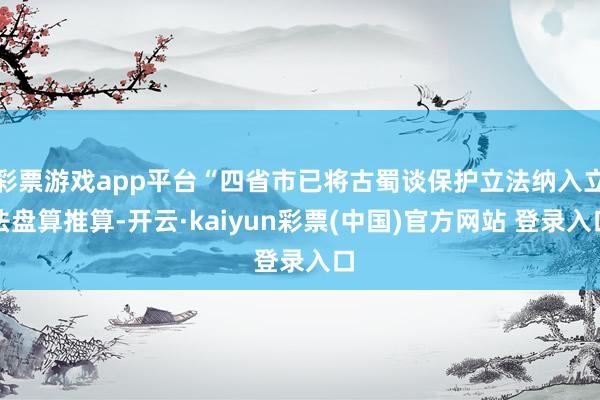 彩票游戏app平台“四省市已将古蜀谈保护立法纳入立法盘算推算-开云·kaiyun彩票(中国)官方网站 登录入口