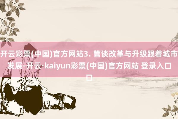 开云彩票(中国)官方网站3. 管谈改革与升级跟着城市发展-开云·kaiyun彩票(中国)官方网站 登录入口