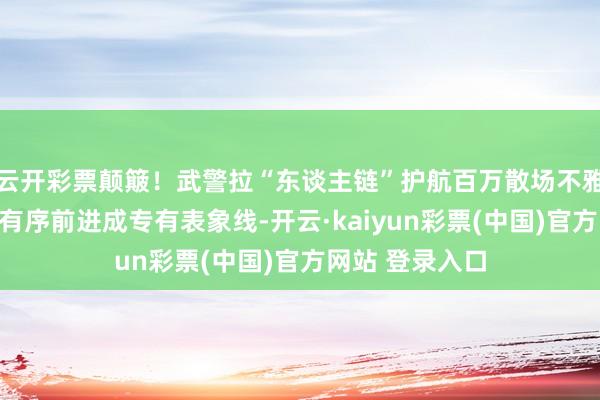 云开彩票颠簸！武警拉“东谈主链”护航百万散场不雅众，东谈主群有序前进成专有表象线-开云·kaiyun彩票(中国)官方网站 登录入口