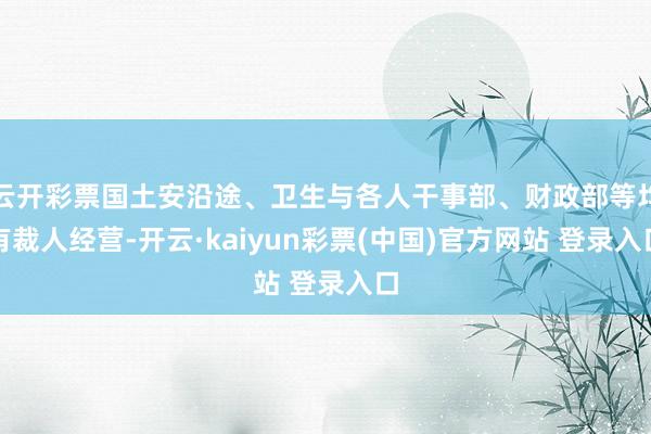 云开彩票国土安沿途、卫生与各人干事部、财政部等均有裁人经营-开云·kaiyun彩票(中国)官方网站 登录入口
