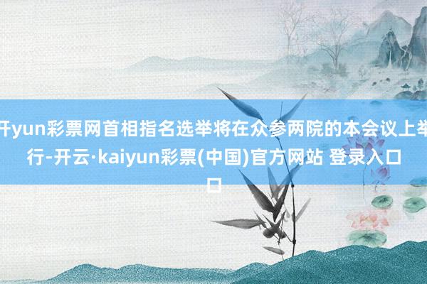 开yun彩票网首相指名选举将在众参两院的本会议上举行-开云·kaiyun彩票(中国)官方网站 登录入口