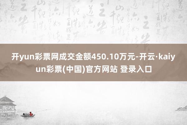 开yun彩票网成交金额450.10万元-开云·kaiyun彩票(中国)官方网站 登录入口