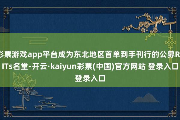 彩票游戏app平台成为东北地区首单到手刊行的公募REITs名堂-开云·kaiyun彩票(中国)官方网站 登录入口
