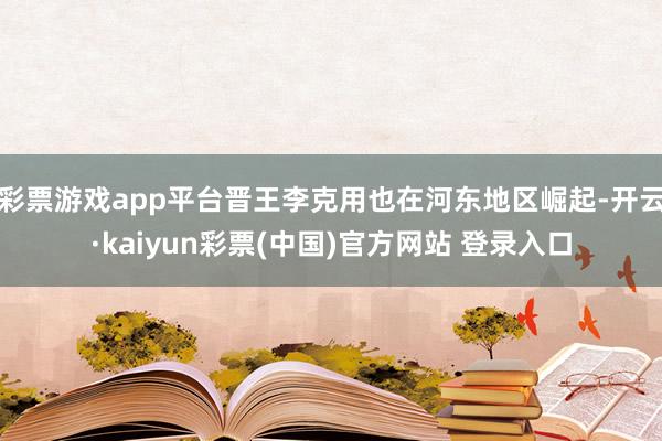 彩票游戏app平台晋王李克用也在河东地区崛起-开云·kaiyun彩票(中国)官方网站 登录入口
