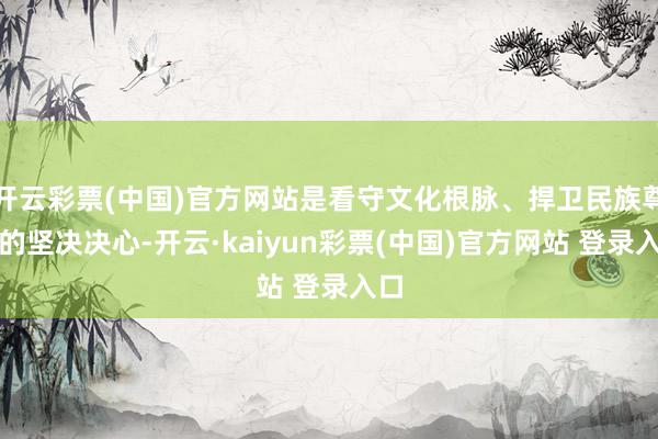 开云彩票(中国)官方网站是看守文化根脉、捍卫民族尊荣的坚决决心-开云·kaiyun彩票(中国)官方网站 登录入口